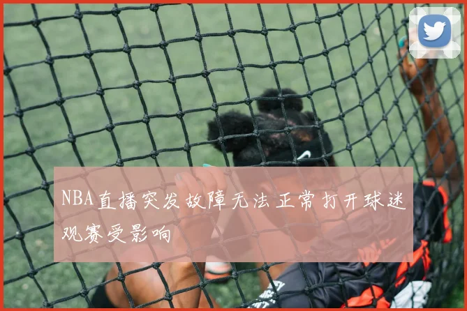 NBA直播突发故障无法正常打开球迷观赛受影响