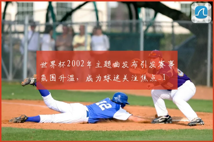 世界杯2002年主题曲发布引发赛事氛围升温，成为球迷关注焦点_1