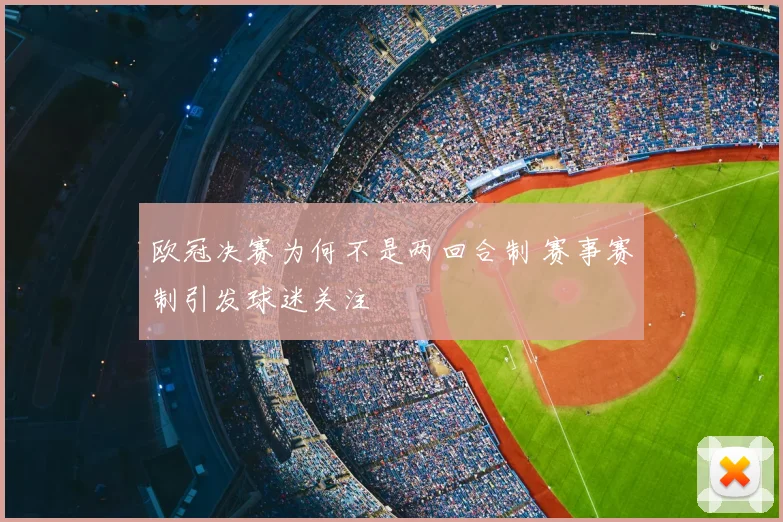 欧冠决赛为何不是两回合制 赛事赛制引发球迷关注