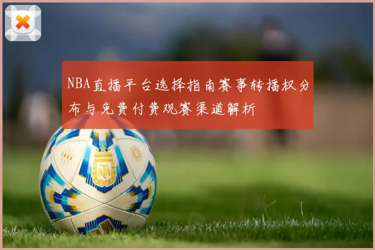 NBA直播平台选择指南赛事转播权分布与免费付费观赛渠道解析