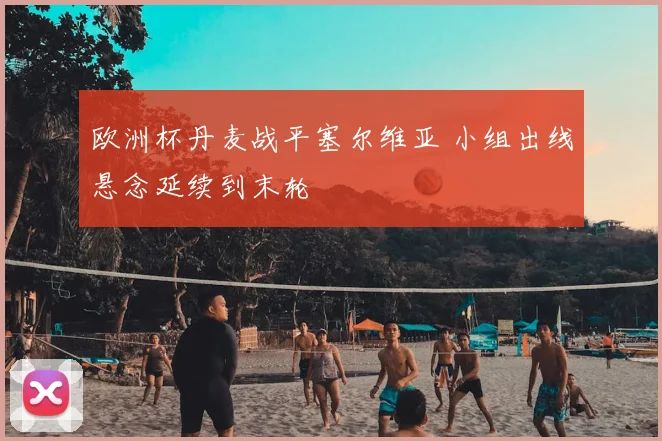 欧洲杯丹麦战平塞尔维亚 小组出线悬念延续到末轮