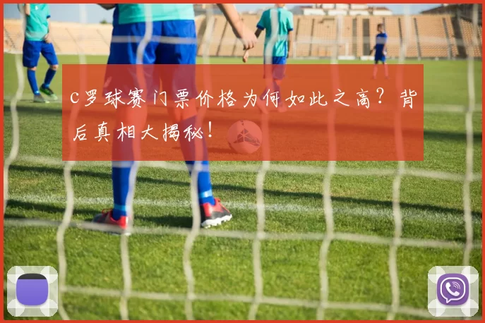 c罗球赛门票价格为何如此之高？背后真相大揭秘！