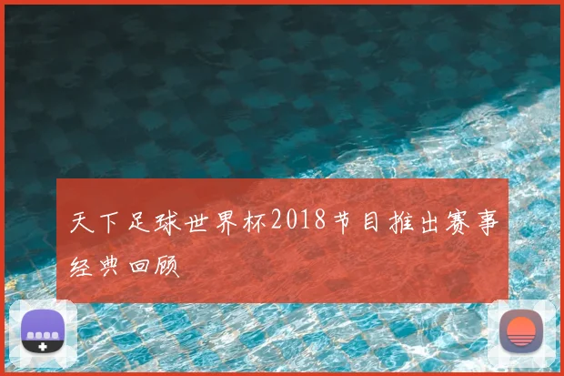 天下足球世界杯2018节目推出赛事经典回顾