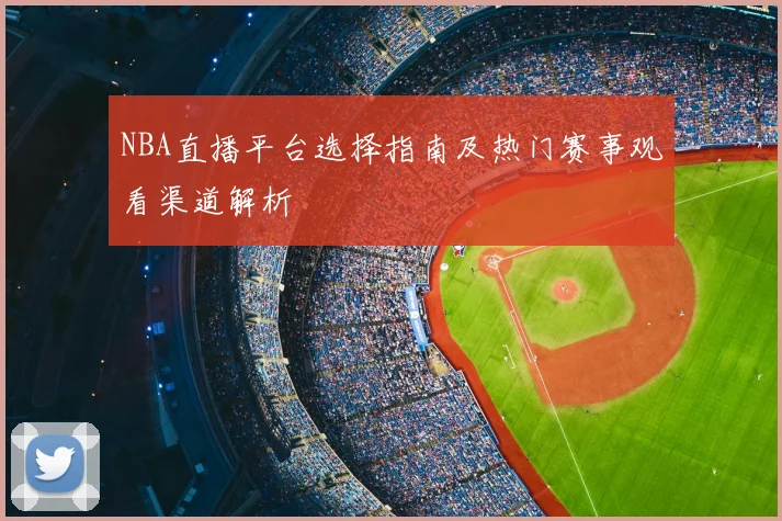 NBA直播平台选择指南及热门赛事观看渠道解析