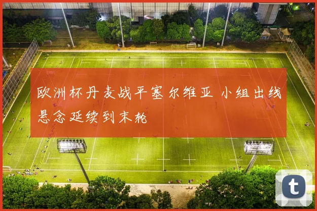 欧洲杯丹麦战平塞尔维亚 小组出线悬念延续到末轮