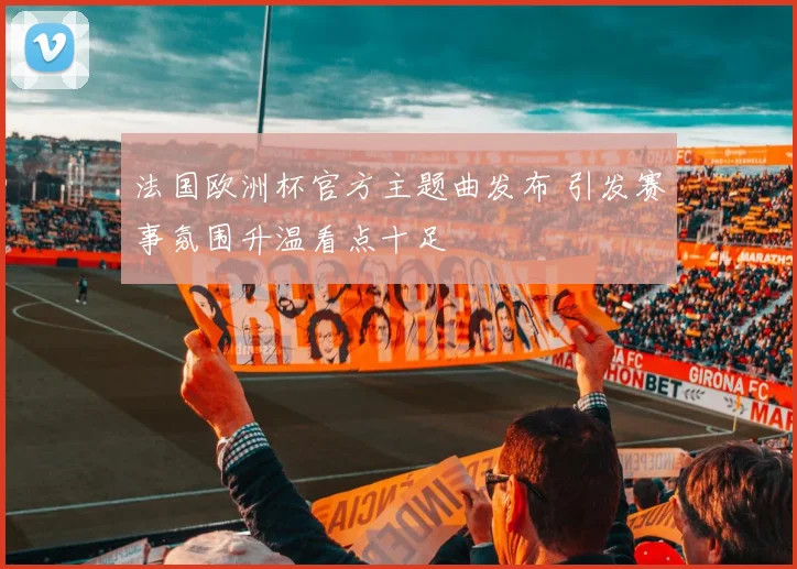 法国欧洲杯官方主题曲发布 引发赛事氛围升温看点十足
