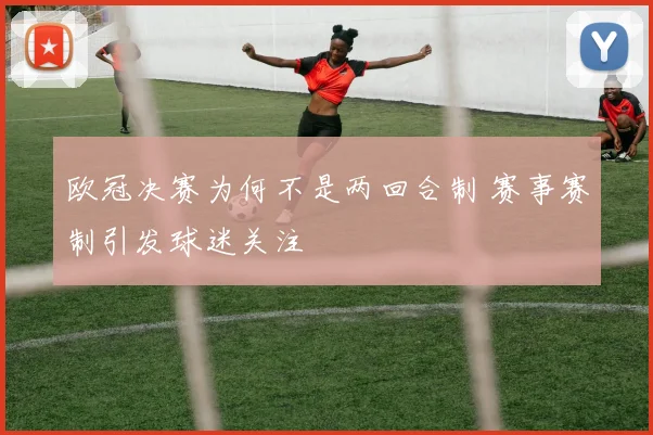 欧冠决赛为何不是两回合制 赛事赛制引发球迷关注